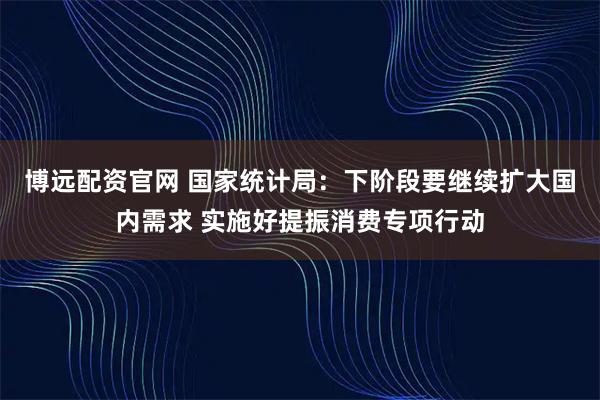 博远配资官网 国家统计局：下阶段要继续扩大国内需求 实施好提振消费专项行动