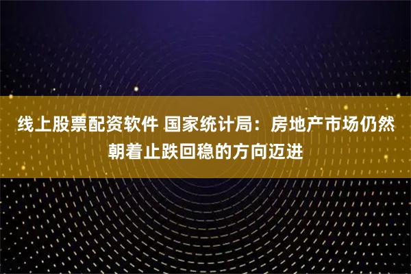 线上股票配资软件 国家统计局：房地产市场仍然朝着止跌回稳的方向迈进