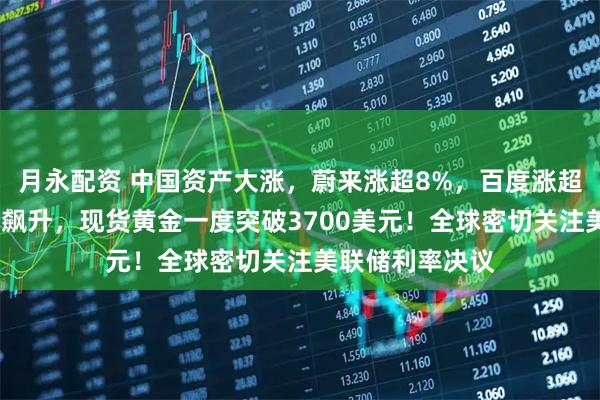 月永配资 中国资产大涨，蔚来涨超8%，百度涨超7%！国际油价飙升，现货黄金一度突破3700美元！全球密切关注美联储利率决议