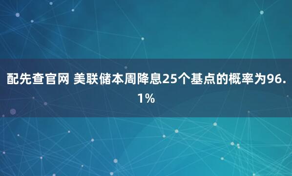 配先查官网 美联储本周降息25个基点的概率为96.1%