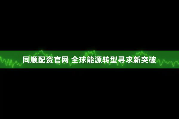 同顺配资官网 全球能源转型寻求新突破