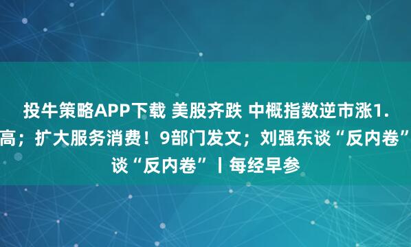 投牛策略APP下载 美股齐跌 中概指数逆市涨1.8%创3年新高；扩大服务消费！9部门发文；刘强东谈“反内卷”丨每经早参