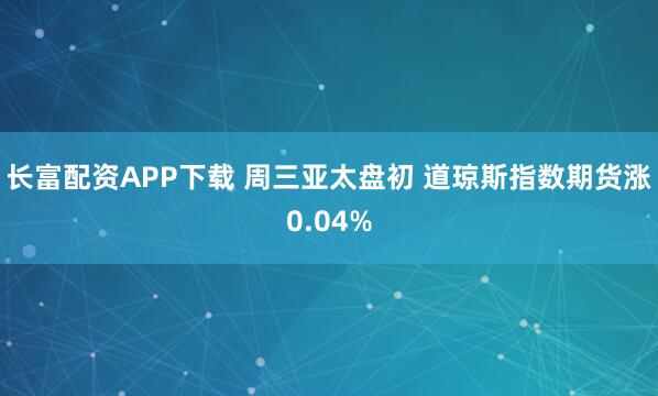 长富配资APP下载 周三亚太盘初 道琼斯指数期货涨0.04%