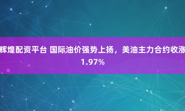 辉煌配资平台 国际油价强势上扬，美油主力合约收涨1.97%