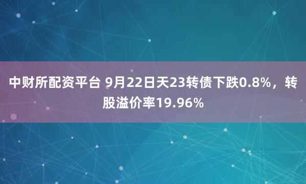 中财所配资平台 9月22日天23转债下跌0.8%，转股溢价率19.96%