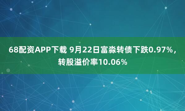 68配资APP下载 9月22日富淼转债下跌0.97%，转股溢价率10.06%