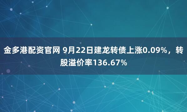 金多港配资官网 9月22日建龙转债上涨0.09%，转股溢价率136.67%