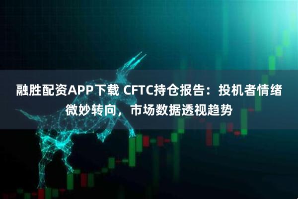 融胜配资APP下载 CFTC持仓报告：投机者情绪微妙转向，市场数据透视趋势