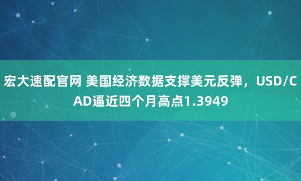 宏大速配官网 美国经济数据支撑美元反弹，USD/CAD逼近四个月高点1.3949