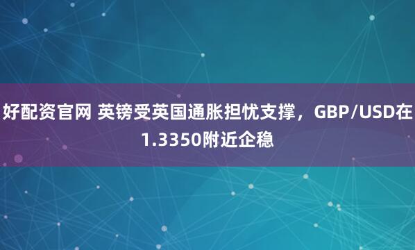 好配资官网 英镑受英国通胀担忧支撑，GBP/USD在1.3350附近企稳
