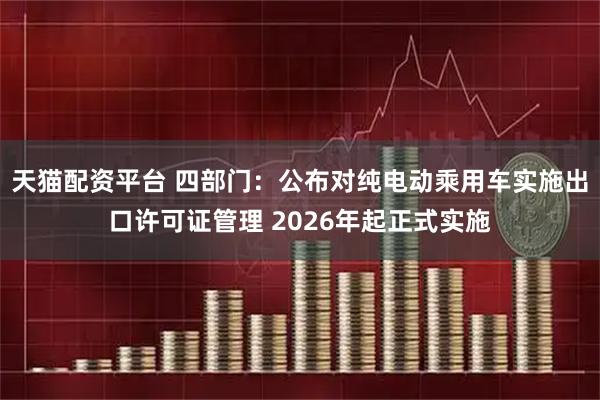 天猫配资平台 四部门：公布对纯电动乘用车实施出口许可证管理 2026年起正式实施