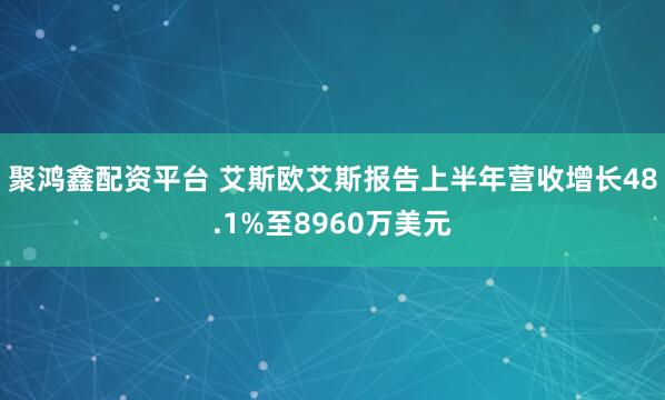 聚鸿鑫配资平台 艾斯欧艾斯报告上半年营收增长48.1%至8960万美元