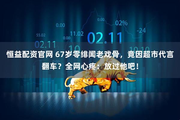 恒益配资官网 67岁零绯闻老戏骨，竟因超市代言翻车？全网心疼：放过他吧！