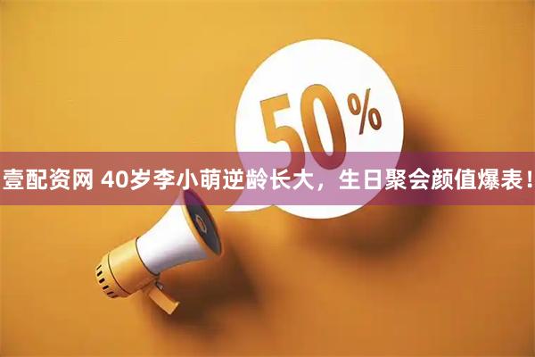 壹配资网 40岁李小萌逆龄长大，生日聚会颜值爆表！