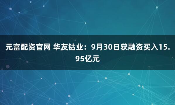 元富配资官网 华友钴业：9月30日获融资买入15.95亿元
