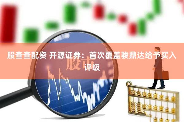 股查查配资 开源证券：首次覆盖骏鼎达给予买入评级