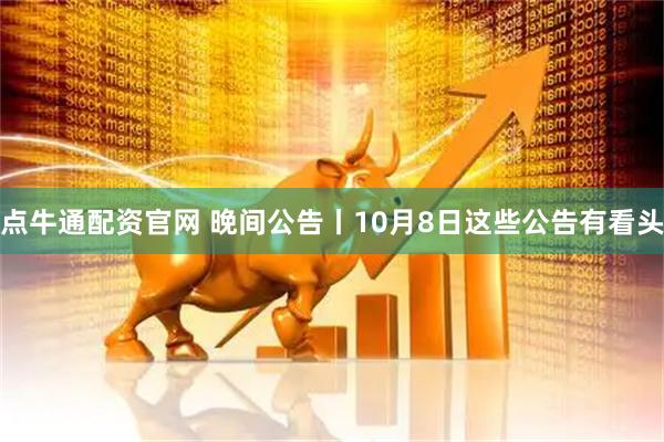 点牛通配资官网 晚间公告丨10月8日这些公告有看头