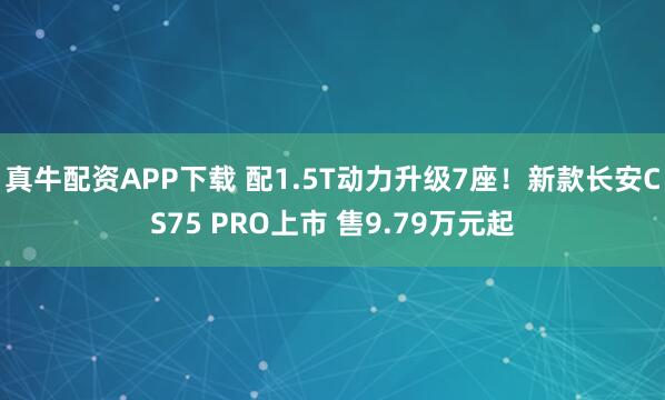 真牛配资APP下载 配1.5T动力升级7座！新款长安CS75 PRO上市 售9.79万元起