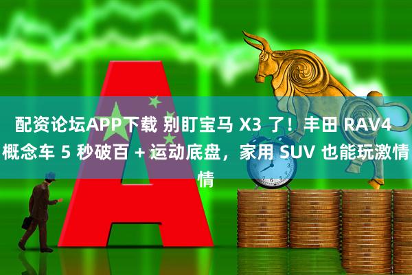 配资论坛APP下载 别盯宝马 X3 了！丰田 RAV4 概念车 5 秒破百 + 运动底盘，家用 SUV 也能玩激情