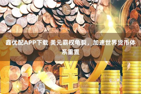 鑫优配APP下载 美元霸权龟裂，加速世界货币体系重置