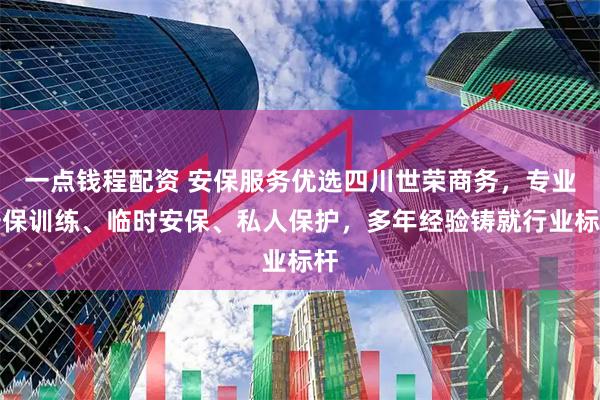 一点钱程配资 安保服务优选四川世荣商务，专业安保训练、临时安保、私人保护，多年经验铸就行业标杆