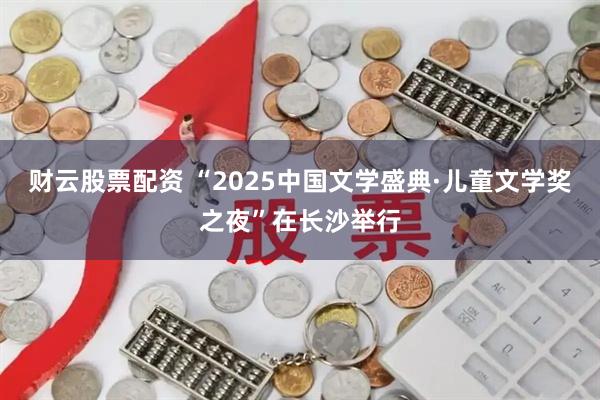 财云股票配资 “2025中国文学盛典·儿童文学奖之夜”在长沙举行