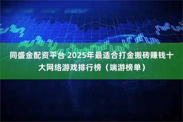 同盛金配资平台 2025年最适合打金搬砖赚钱十大网络游戏排行榜（端游榜单）