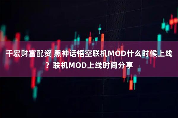 千宏财富配资 黑神话悟空联机MOD什么时候上线？联机MOD上线时间分享