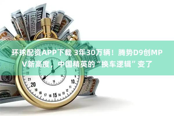 环球配资APP下载 3年30万辆！腾势D9创MPV新高度，中国精英的“换车逻辑”变了