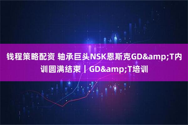 钱程策略配资 轴承巨头NSK恩斯克GD&T内训圆满结束｜GD&T培训