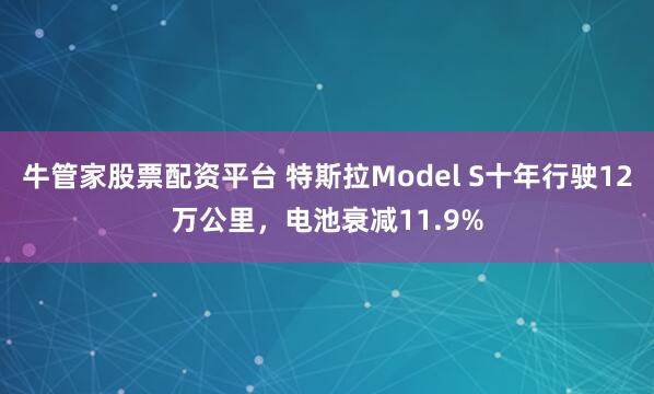 牛管家股票配资平台 特斯拉Model S十年行驶12万公里，电池衰减11.9%