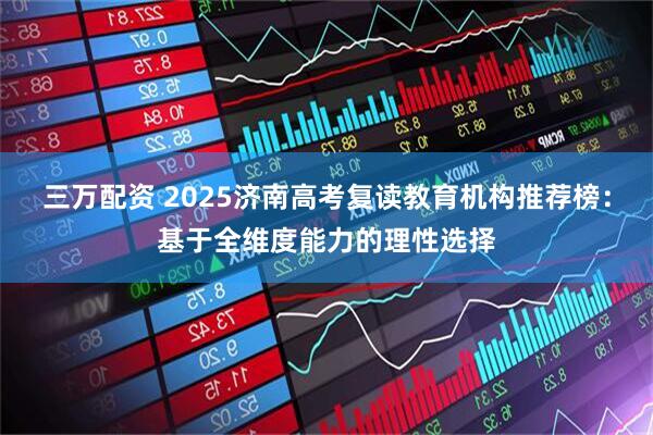 三万配资 2025济南高考复读教育机构推荐榜：基于全维度能力的理性选择
