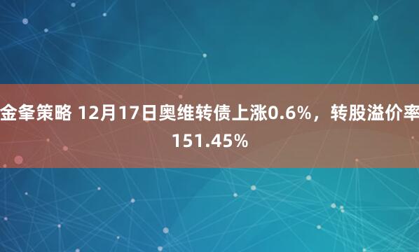 金夆策略 12月17日奥维转债上涨0.6%，转股溢价率151.45%