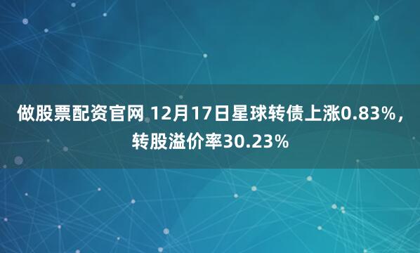 做股票配资官网 12月17日星球转债上涨0.83%，转股溢价率30.23%