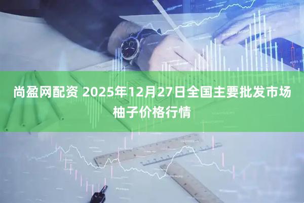 尚盈网配资 2025年12月27日全国主要批发市场柚子价格行情