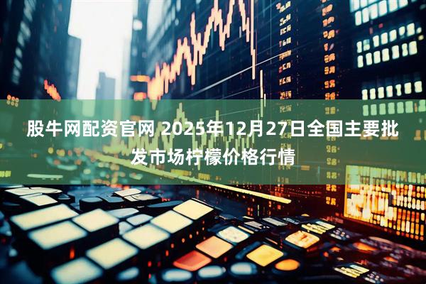 股牛网配资官网 2025年12月27日全国主要批发市场柠檬价格行情