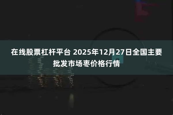 在线股票杠杆平台 2025年12月27日全国主要批发市场枣价格行情