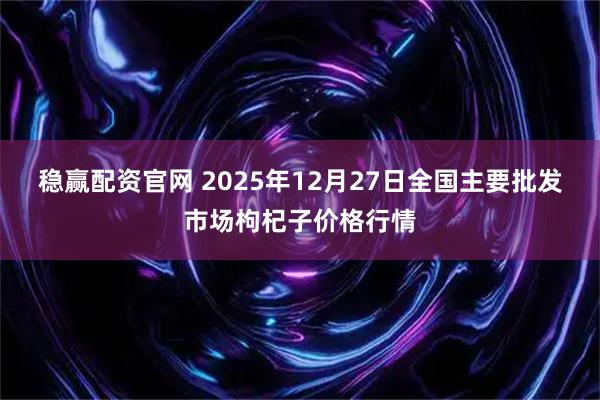 稳赢配资官网 2025年12月27日全国主要批发市场枸杞子价格行情