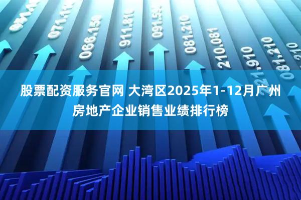 股票配资服务官网 大湾区2025年1-12月广州房地产企业销售业绩排行榜