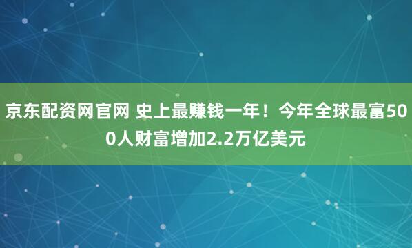 京东配资网官网 史上最赚钱一年!今年全球最富500人财富增加2.2万亿美元