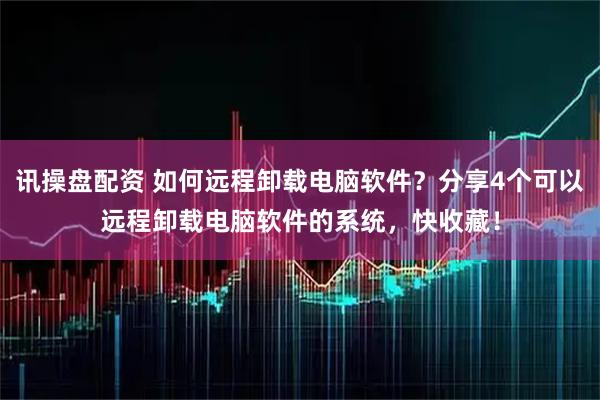 讯操盘配资 如何远程卸载电脑软件？分享4个可以远程卸载电脑软件的系统，快收藏！