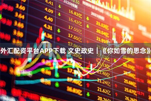 外汇配资平台APP下载 文史政史｜《你如雪的思念》