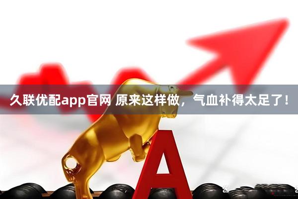 久联优配app官网 原来这样做，气血补得太足了！