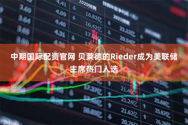 中期国际配资官网 贝莱德的Rieder成为美联储主席热门人选
