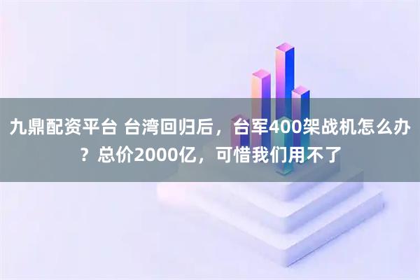 九鼎配资平台 台湾回归后，台军400架战机怎么办？总价2000亿，可惜我们用不了