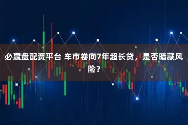 必赢盘配资平台 车市卷向7年超长贷，是否暗藏风险？