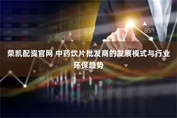 荣凯配资官网 中药饮片批发商的发展模式与行业环保趋势