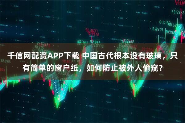 千信网配资APP下载 中国古代根本没有玻璃，只有简单的窗户纸，如何防止被外人偷窥？
