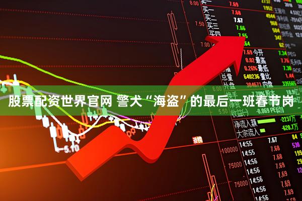 股票配资世界官网 警犬“海盗”的最后一班春节岗