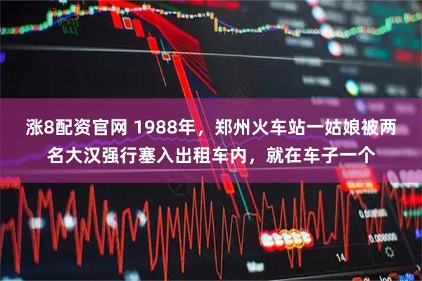 涨8配资官网 1988年，郑州火车站一姑娘被两名大汉强行塞入出租车内，就在车子一个
